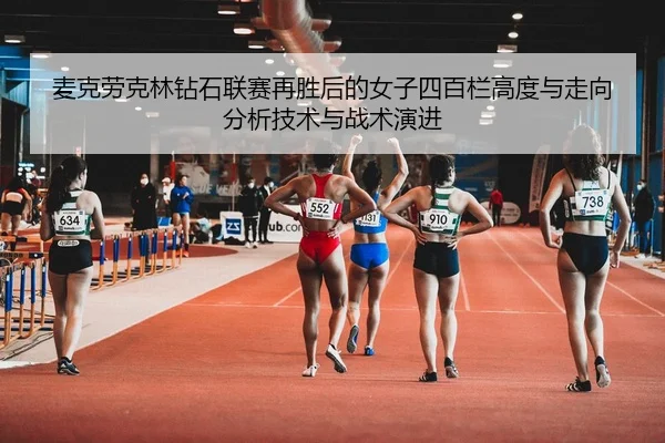 麦克劳克林钻石联赛再胜后的女子四百栏高度与走向分析技术与战术演进