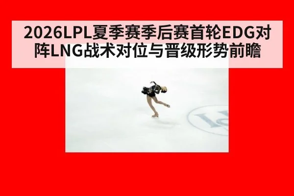 2026LPL夏季赛季后赛首轮EDG对阵LNG战术对位与晋级形势前瞻 | jiuyou