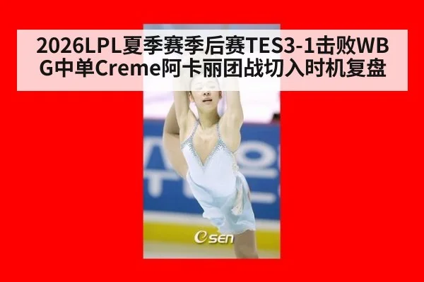 2026LPL夏季赛季后赛TES3-1击败WBG中单Creme阿卡丽团战切入时机复盘 - jiuyou