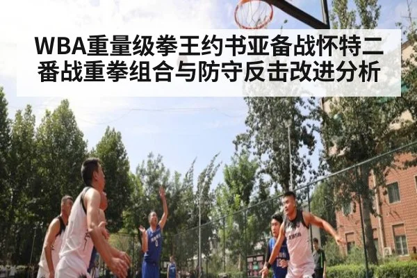 WBA重量级拳王约书亚备战怀特二番战重拳组合与防守反击改进分析 | jiuyou