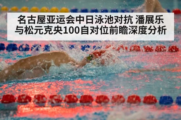 名古屋亚运会中日泳池对抗 潘展乐与松元克央100自对位前瞻深度分析