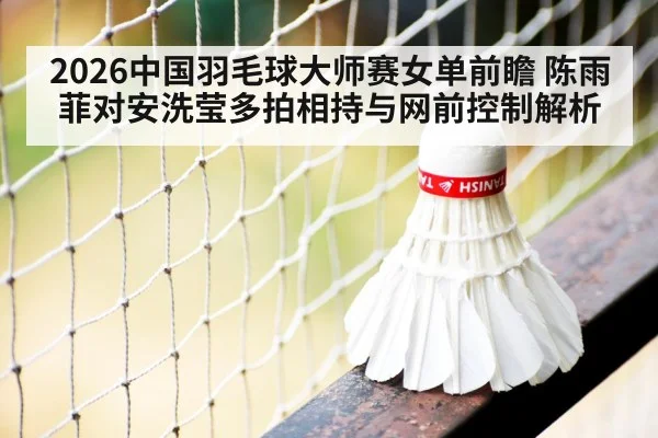 2026中国羽毛球大师赛女单前瞻 陈雨菲对安洗莹多拍相持与网前控制解析（jiuyou game）