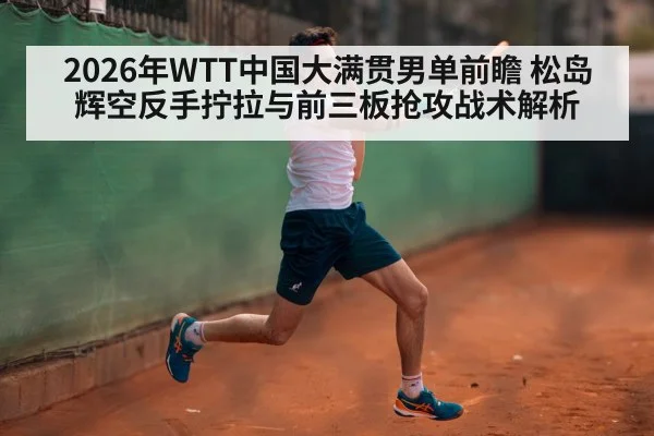 2026年WTT中国大满贯男单前瞻 松岛辉空反手拧拉与前三板抢攻战术解析 | jiuyou