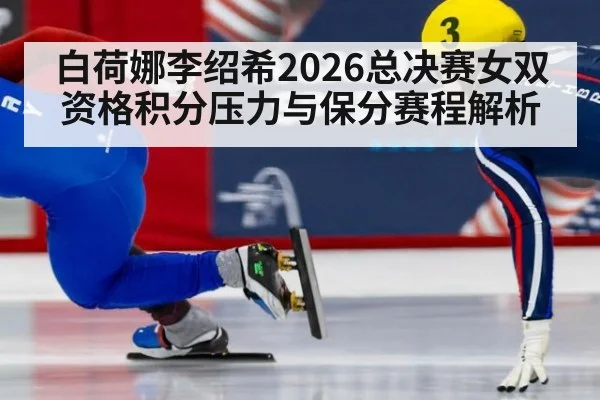 白荷娜李绍希2026总决赛女双资格积分压力与保分赛程解析 | jiuyou