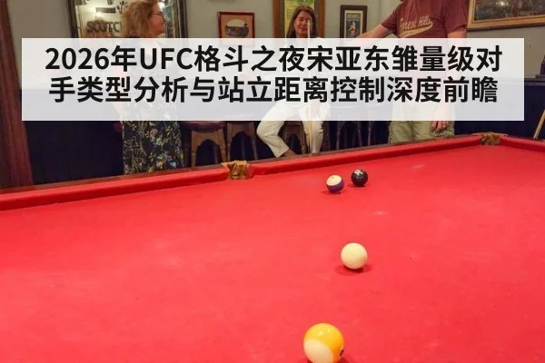 2026年UFC格斗之夜宋亚东雏量级对手类型分析与站立距离控制深度前瞻