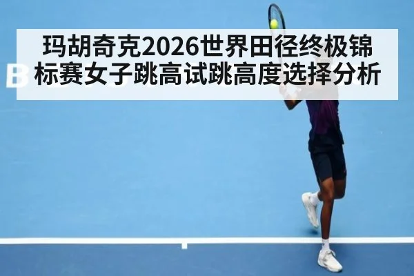 玛胡奇克2026世界田径终极锦标赛女子跳高试跳高度选择分析