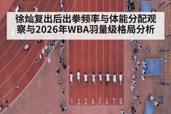 徐灿复出后出拳频率与体能分配观察与2026年WBA羽量级格局分析