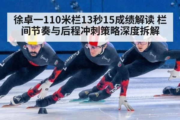 徐卓一110米栏13秒15成绩解读 栏间节奏与后程冲刺策略深度拆解