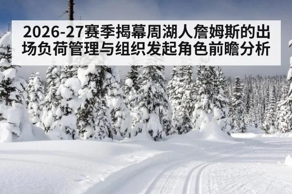2026-27赛季揭幕周湖人詹姆斯的出场负荷管理与组织发起角色前瞻分析
