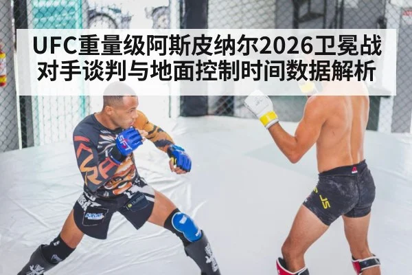UFC重量级阿斯皮纳尔2026卫冕战对手谈判与地面控制时间数据解析