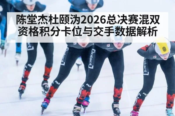 陈堂杰杜颐沩2026总决赛混双资格积分卡位与交手数据解析