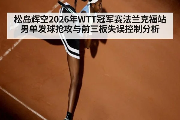 松岛辉空2026年WTT冠军赛法兰克福站男单发球抢攻与前三板失误控制分析
