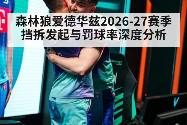 森林狼爱德华兹2026-27赛季挡拆发起与罚球率深度分析