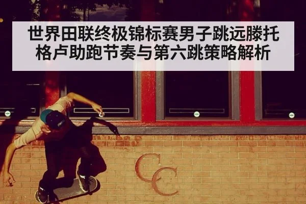 世界田联终极锦标赛男子跳远滕托格卢助跑节奏与第六跳策略解析 | jiuyou